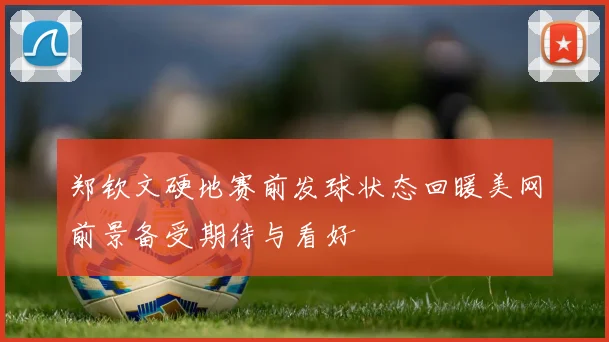 郑钦文硬地赛前发球状态回暖美网前景备受期待与看好